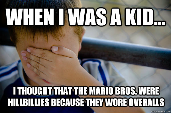 WHEN I WAS A KID... I thought that the Mario bros. were hillbillies because they wore overalls  Confession kid