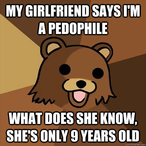 My girlfriend says i'm a pedophile  what does she know, she's only 9 years old  Pedobear