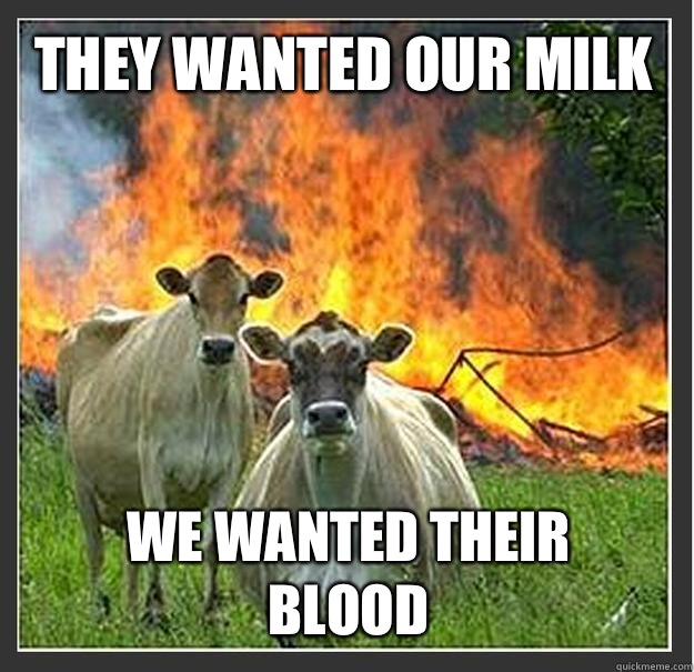 They wanted our milk We wanted their blood  Evil cows