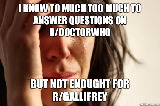 I know to much too much to answer questions on r/DoctorWho  But not enought for r/gallifrey - I know to much too much to answer questions on r/DoctorWho  But not enought for r/gallifrey  First World Problems