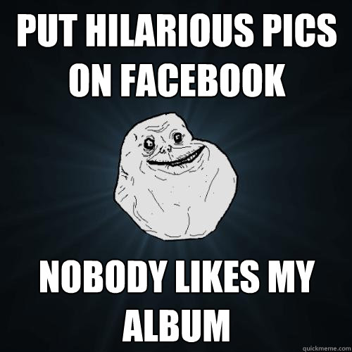 put hilarious pics on facebook nobody likes my album  Forever Alone