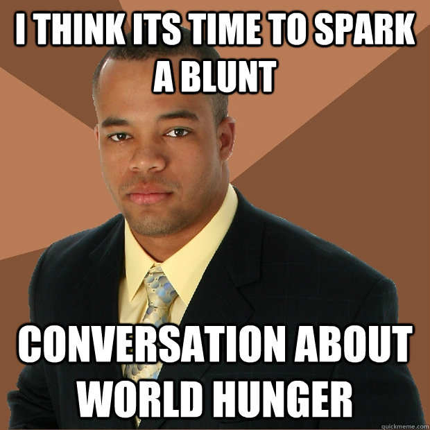 i think its time to spark a blunt conversation about world hunger  Successful Black Man