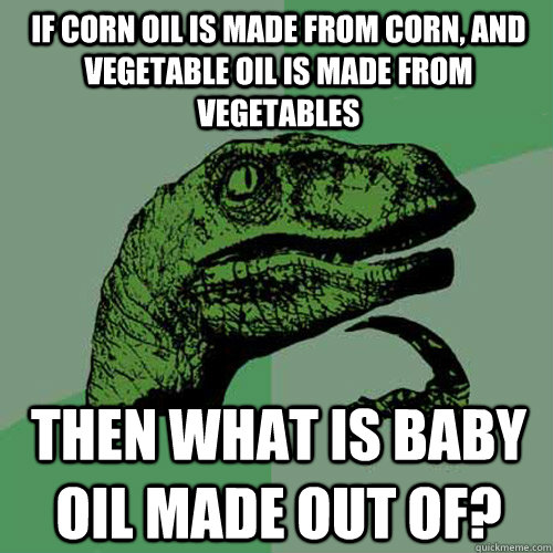 if corn oil is made from corn, and vegetable oil is made from vegetables then what is baby oil made out of? - if corn oil is made from corn, and vegetable oil is made from vegetables then what is baby oil made out of?  Philosoraptor