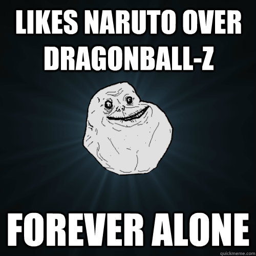 Likes Naruto over Dragonball-z Forever Alone  Forever Alone