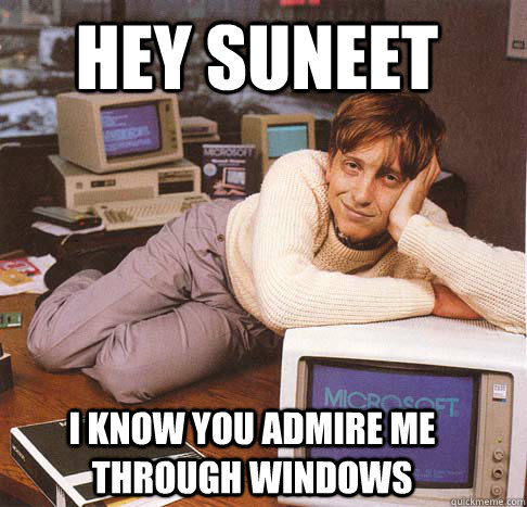 Hey Suneet I know you admire me through windows  Dreamy Bill Gates