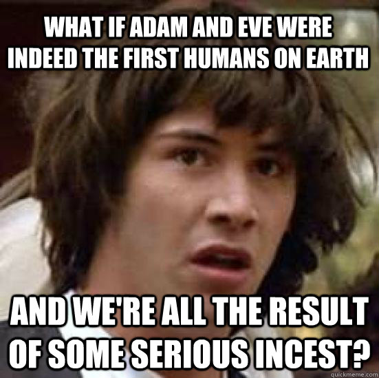 What if Adam and Eve were indeed the first humans on earth And we're all the result of some serious incest?  conspiracy keanu