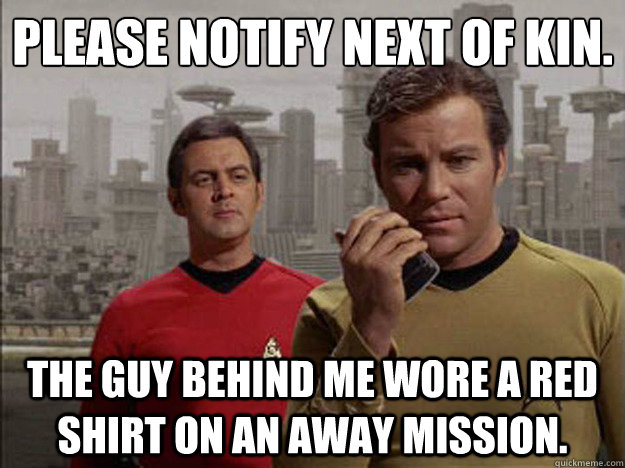 Please notify next of kin. The guy behind me wore a red shirt on an away mission.  