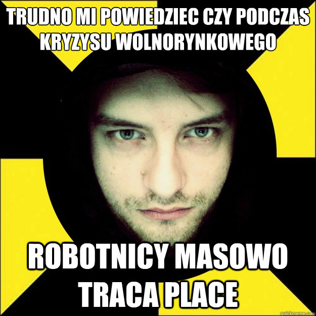 trudno mi powiedziec czy podczas kryzysu wolnorynkowego robotnicy masowo traca place  