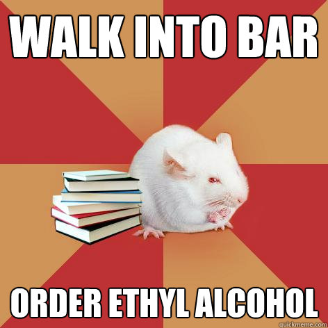 Walk into bar order ethyl alcohol  Science Major Mouse