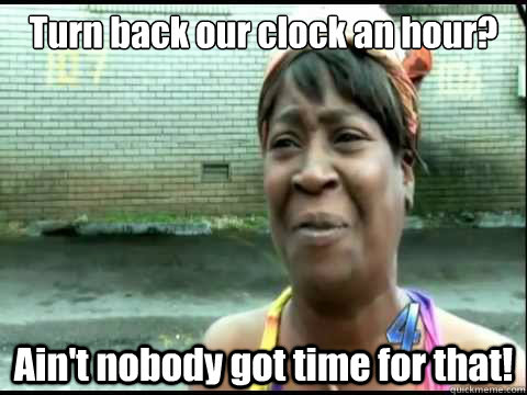 Turn back our clock an hour?  Ain't nobody got time for that!  