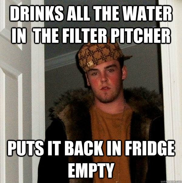 drinks all the water in  the filter pitcher puts it back in fridge empty  Scumbag Steve