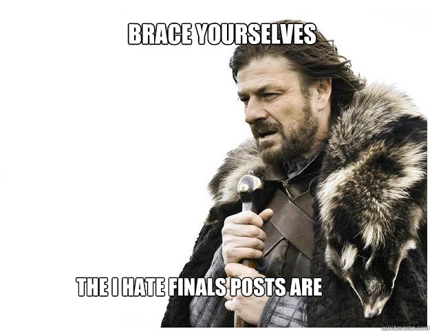 Brace yourselves
 The I hate finals posts are coming  Imminent Ned