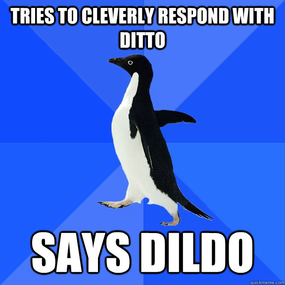 Tries to cleverly respond with ditto says dildo  Socially Awkward Penguin