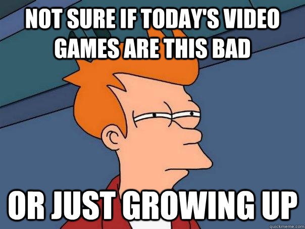 Not sure if today's video games are this bad or just growing up  Futurama Fry