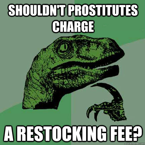 shouldn't prostitutes charge a restocking fee?  Philosoraptor