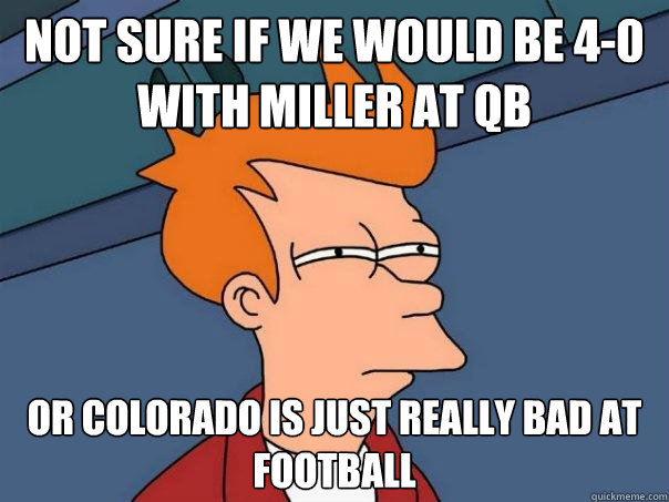 Not sure if we would be 4-0 with Miller at QB Or Colorado is just really bad at football  Futurama Fry