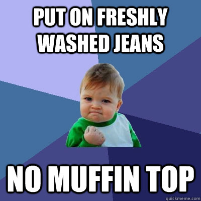 Put on freshly washed jeans No muffin top  Success Kid