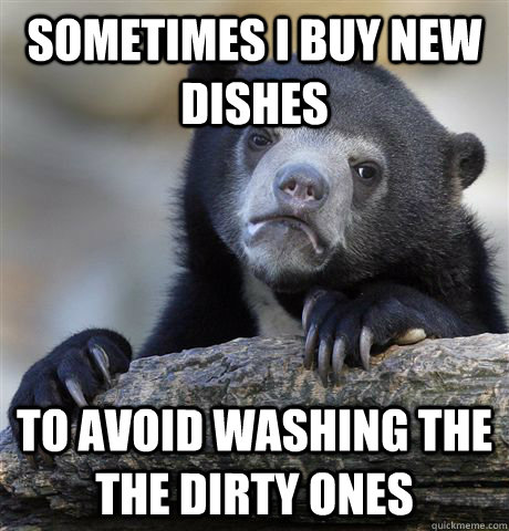 sometimes i buy new dishes to avoid washing the the dirty ones  Confession Bear