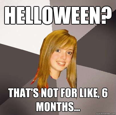 helloween? that's not for like, 6 months...  Musically Oblivious 8th Grader