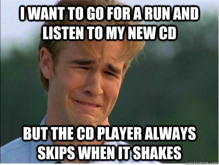 i want to go for a run and listen to my new cd but the cd player always skips when it shakes  1990s Problems