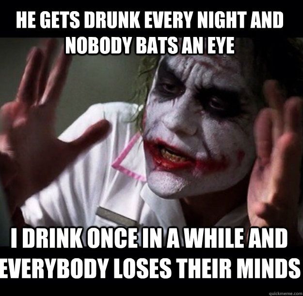 he gets drunk every night and nobody bats an eye i drink once in a while and everybody loses their minds - he gets drunk every night and nobody bats an eye i drink once in a while and everybody loses their minds  joker