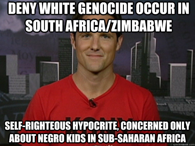 DENY WHITE GENOCIDE OCCUR IN SOUTH AFRICA/ZIMBABWE SELF-RIGHTEOUS HYPOCRITE, CONCERNED ONLY ABOUT NEGRO KIDS IN SUB-SAHARAN AFRICA  Disappointing Jason Russell