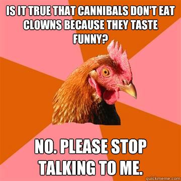 Is it true that cannibals don't eat clowns because they taste funny? No. Please stop talking to me. - Is it true that cannibals don't eat clowns because they taste funny? No. Please stop talking to me.  Anti-Joke Chicken