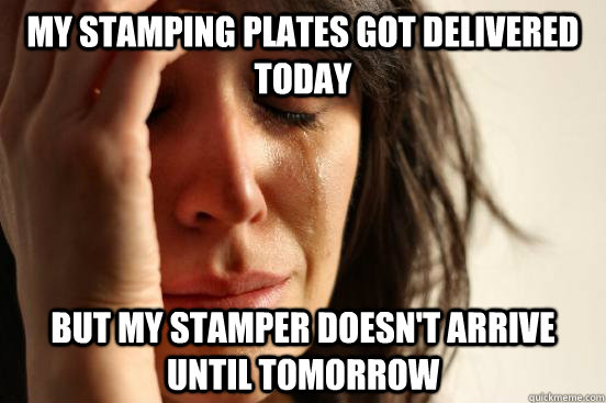 My stamping plates got delivered today but my stamper doesn't arrive until tomorrow - My stamping plates got delivered today but my stamper doesn't arrive until tomorrow  First World Problems