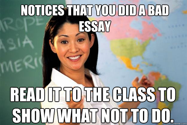 Notices that you did a bad essay read it to the class to show what not to do. - Notices that you did a bad essay read it to the class to show what not to do.  Unhelpful High School Teacher