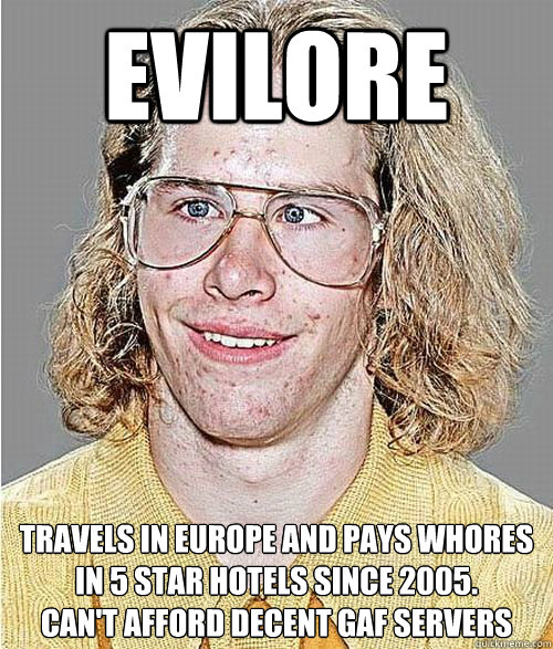 evilore travels in europe and pays whores in 5 star hotels since 2005.
can't afford decent gaf servers  NeoGAF Asshole