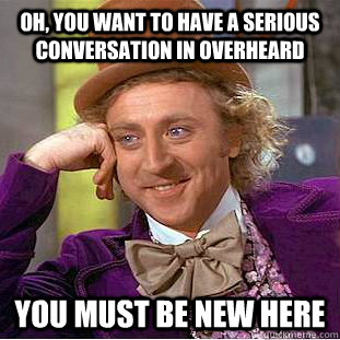 Oh, you want to have a serious conversation in overheard you must be new here  Condescending Wonka