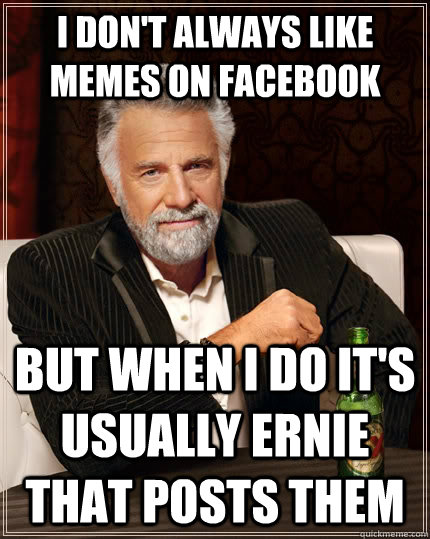 I don't always like memes on facebook but when I do it's usually ernie that posts them  The Most Interesting Man In The World