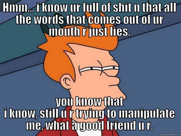 Words of advice. - HMM... I KNOW UR FULL OF SHIT N THAT ALL THE WORDS THAT COMES OUT OF UR MOUTH R JUST LIES. YOU KNOW THAT I KNOW, STILL U R TRYING TO MANIPULATE ME, WHAT A GOOD FRIEND U R. Futurama Fry