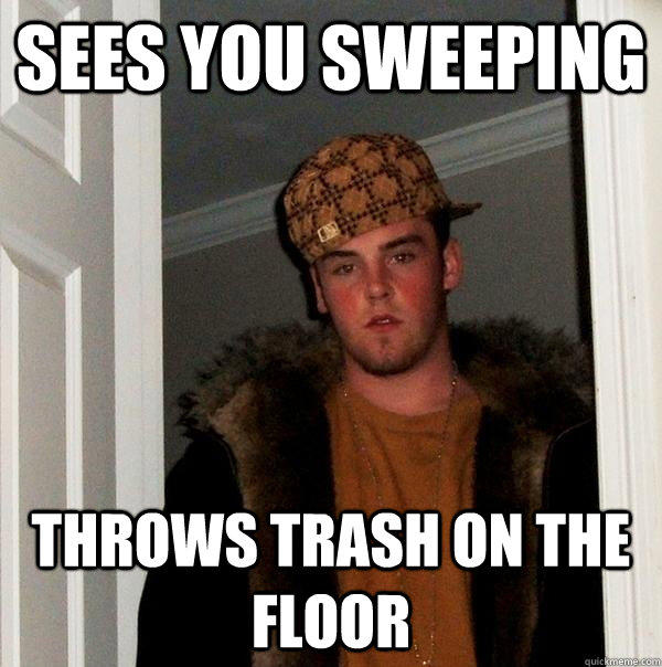 Sees you sweeping throws trash on the floor  