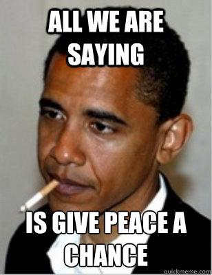 ALL WE ARE SAYING IS GIVE PEACE A CHANCE
 - ALL WE ARE SAYING IS GIVE PEACE A CHANCE
  Obamas Change