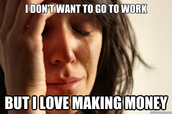 I don't want to go to work But i love making money - I don't want to go to work But i love making money  First World Problems