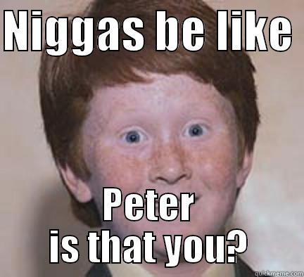 peter memes - NIGGAS BE LIKE  PETER IS THAT YOU? Over Confident Ginger