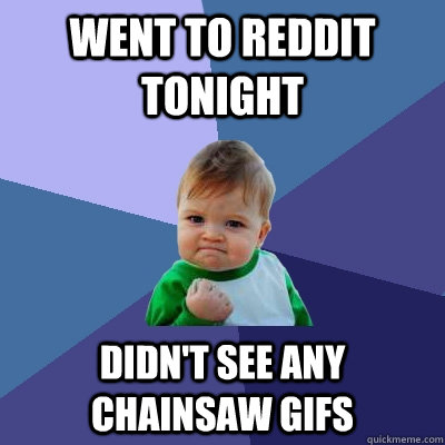 went to reddit tonight  didn't see any chainsaw gifs - went to reddit tonight  didn't see any chainsaw gifs  Success Kid