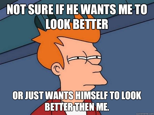 Not sure if he wants me to look better Or just wants himself to look better then me.  - Not sure if he wants me to look better Or just wants himself to look better then me.   Futurama Fry