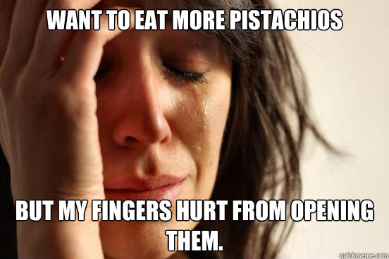 Want to eat more pistachios But my fingers hurt from opening them. - Want to eat more pistachios But my fingers hurt from opening them.  First World Problems