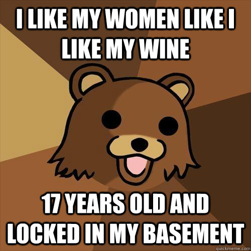 I like my women like I like my wine 17 years old and locked in my basement - I like my women like I like my wine 17 years old and locked in my basement  Pedobear