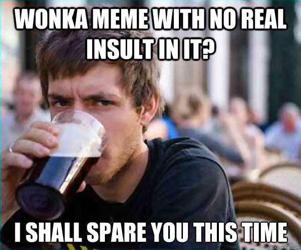 Wonka MEME with no real insult in it? I Shall Spare you this time
  Lazy College Senior