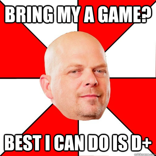 Bring my A game? Best I can do is D+  Pawn Star