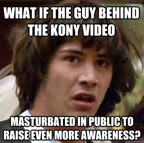 What if the guy behind the KONY video masturbated in public to raise even more awareness?  conspiracy keanu