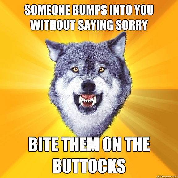 someone bumps into you without saying sorry bite them on the buttocks  Courage Wolf