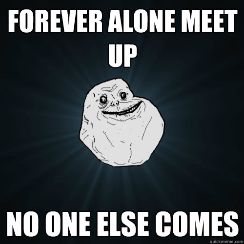 Forever Alone Meet Up No one else comes  Forever Alone