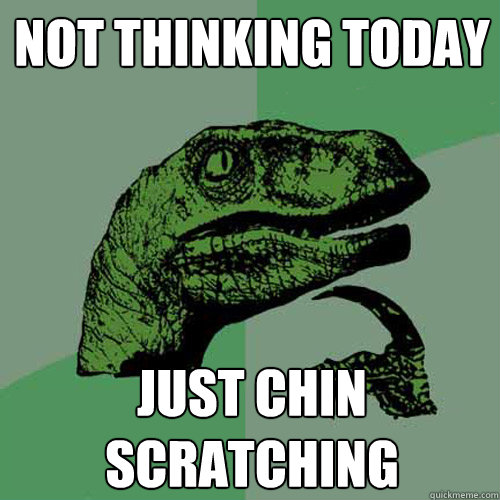 not thinking today just chin scratching  Philosoraptor