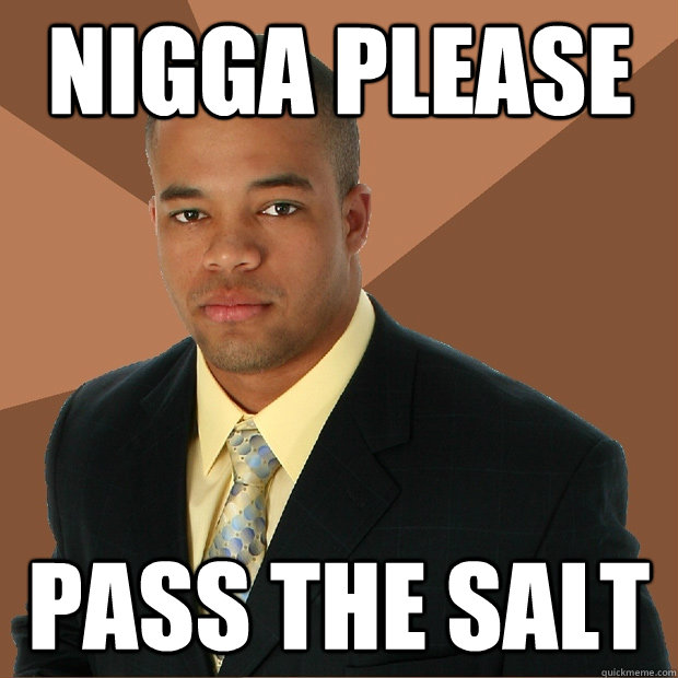 nigga please pass the salt  Successful Black Man