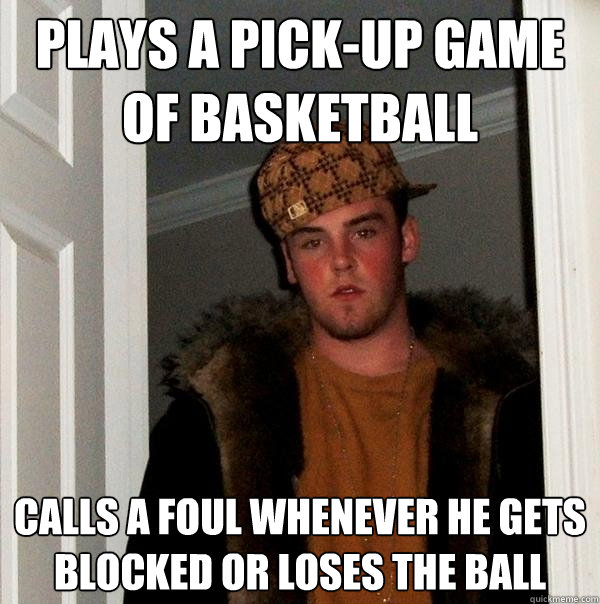 Plays a pick-up game of basketball calls a foul whenever he gets blocked or loses the ball - Plays a pick-up game of basketball calls a foul whenever he gets blocked or loses the ball  Scumbag Steve