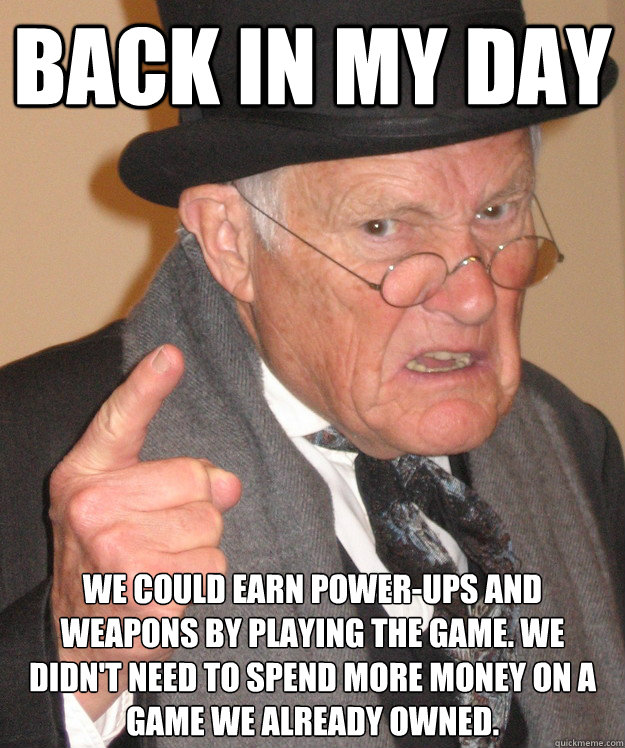 back in my day we could earn power-ups and weapons by playing the game. We didn't need to spend more money on a game we already owned.  back in my day